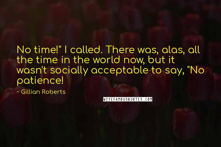 Gillian Roberts Quotes: No time!" I called. There was, alas, all the time in the world now, but it wasn't socially acceptable to say, "No patience!