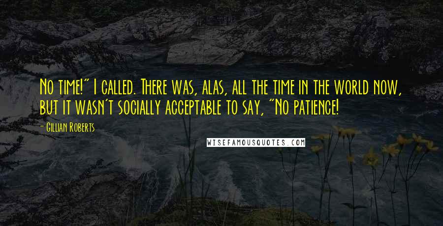 Gillian Roberts Quotes: No time!" I called. There was, alas, all the time in the world now, but it wasn't socially acceptable to say, "No patience!