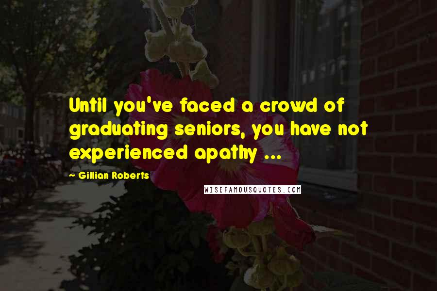 Gillian Roberts Quotes: Until you've faced a crowd of graduating seniors, you have not experienced apathy ...