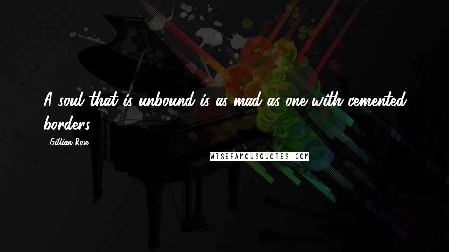 Gillian Rose Quotes: A soul that is unbound is as mad as one with cemented borders.