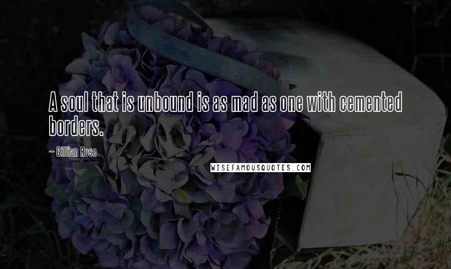 Gillian Rose Quotes: A soul that is unbound is as mad as one with cemented borders.