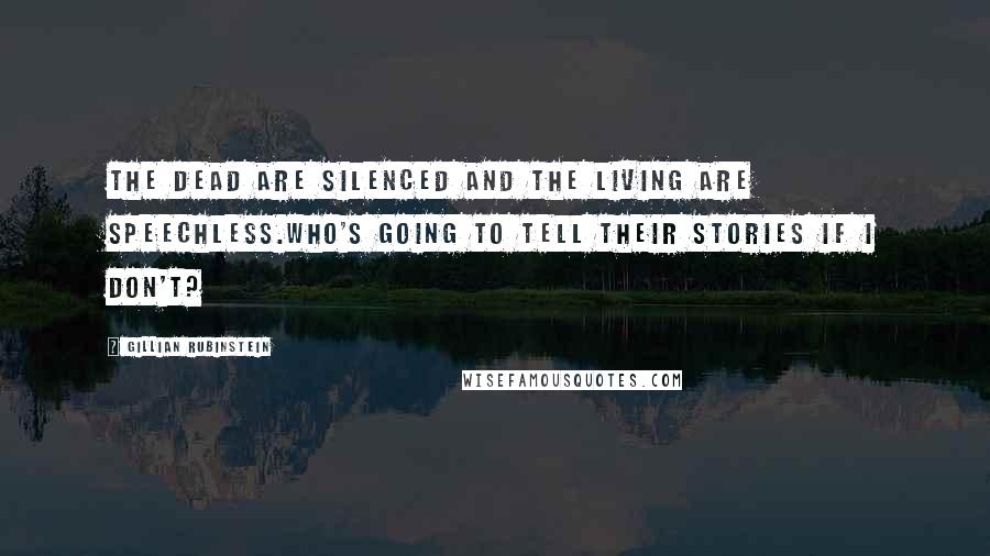 Gillian Rubinstein Quotes: The dead are silenced and the living are speechless.Who's going to tell their stories if I don't?