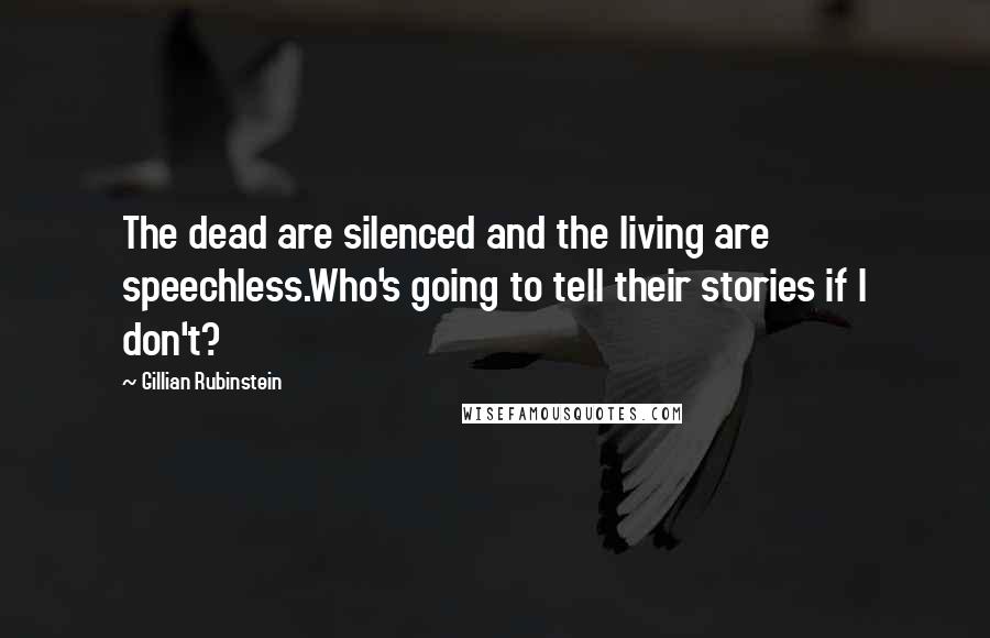 Gillian Rubinstein Quotes: The dead are silenced and the living are speechless.Who's going to tell their stories if I don't?