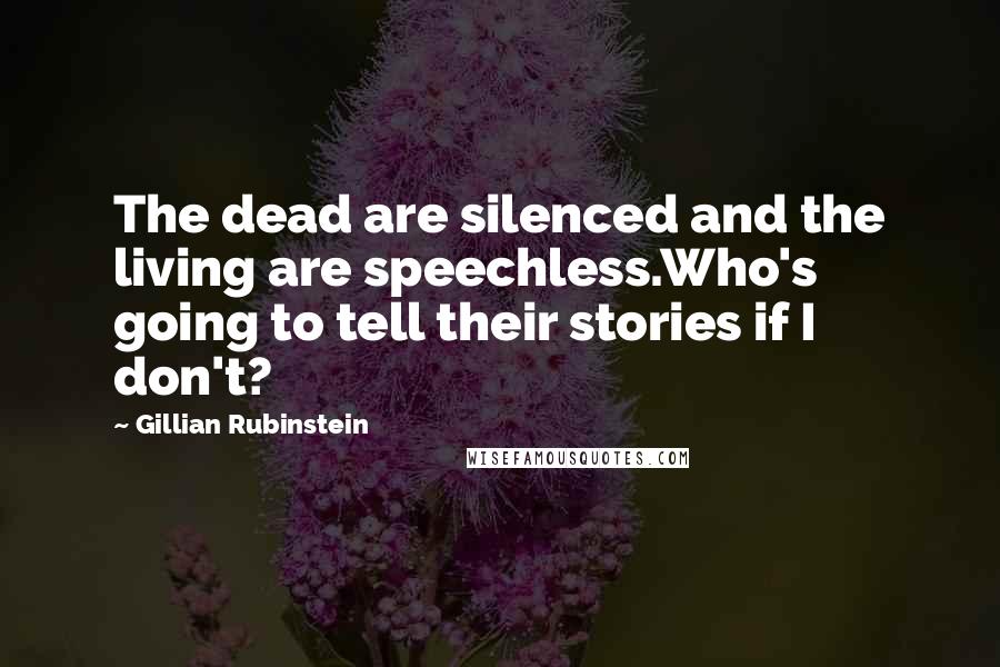 Gillian Rubinstein Quotes: The dead are silenced and the living are speechless.Who's going to tell their stories if I don't?