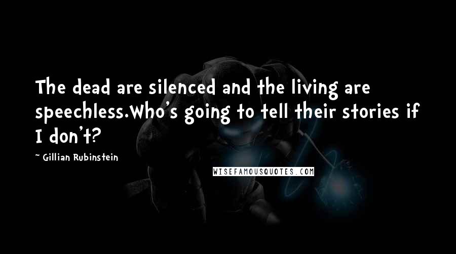 Gillian Rubinstein Quotes: The dead are silenced and the living are speechless.Who's going to tell their stories if I don't?