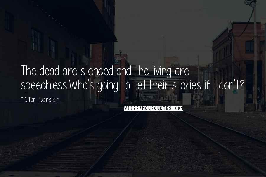 Gillian Rubinstein Quotes: The dead are silenced and the living are speechless.Who's going to tell their stories if I don't?