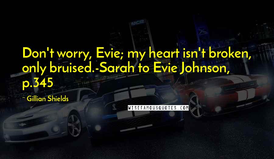 Gillian Shields Quotes: Don't worry, Evie; my heart isn't broken, only bruised.-Sarah to Evie Johnson, p.345
