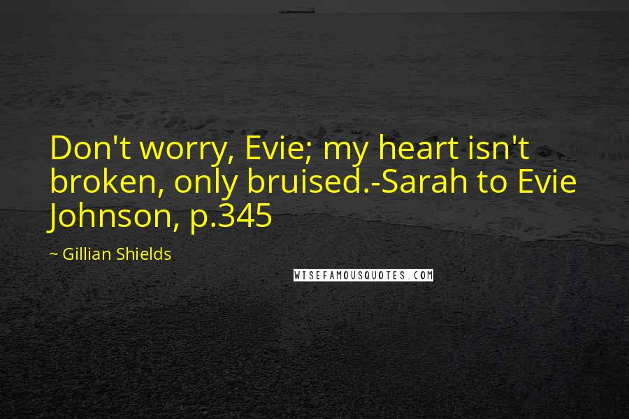 Gillian Shields Quotes: Don't worry, Evie; my heart isn't broken, only bruised.-Sarah to Evie Johnson, p.345