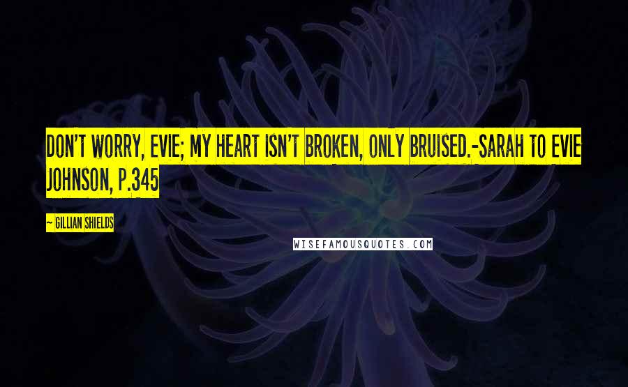 Gillian Shields Quotes: Don't worry, Evie; my heart isn't broken, only bruised.-Sarah to Evie Johnson, p.345