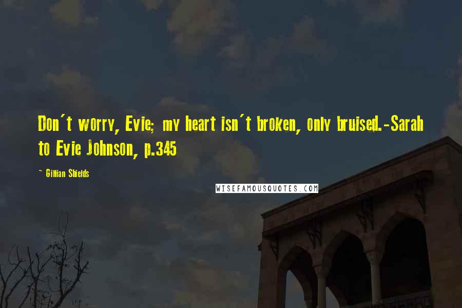 Gillian Shields Quotes: Don't worry, Evie; my heart isn't broken, only bruised.-Sarah to Evie Johnson, p.345