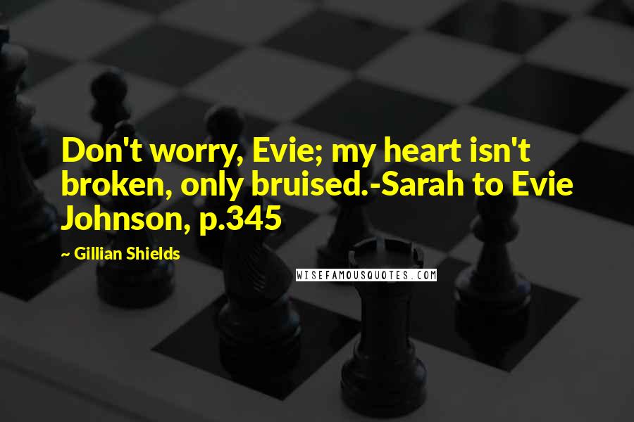 Gillian Shields Quotes: Don't worry, Evie; my heart isn't broken, only bruised.-Sarah to Evie Johnson, p.345