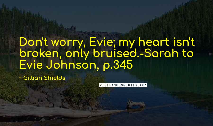 Gillian Shields Quotes: Don't worry, Evie; my heart isn't broken, only bruised.-Sarah to Evie Johnson, p.345