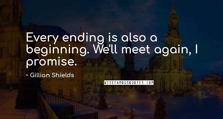 Gillian Shields Quotes: Every ending is also a beginning. We'll meet again, I promise.