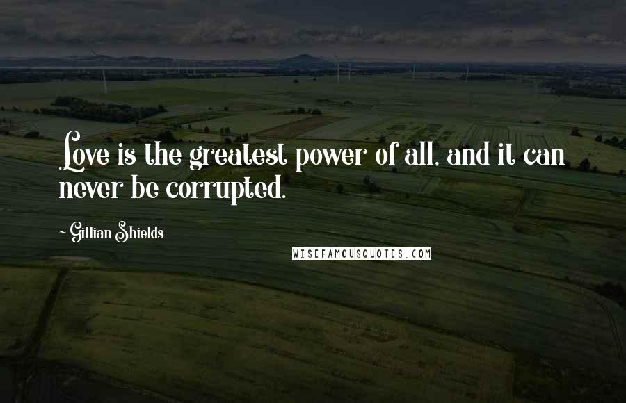 Gillian Shields Quotes: Love is the greatest power of all, and it can never be corrupted.