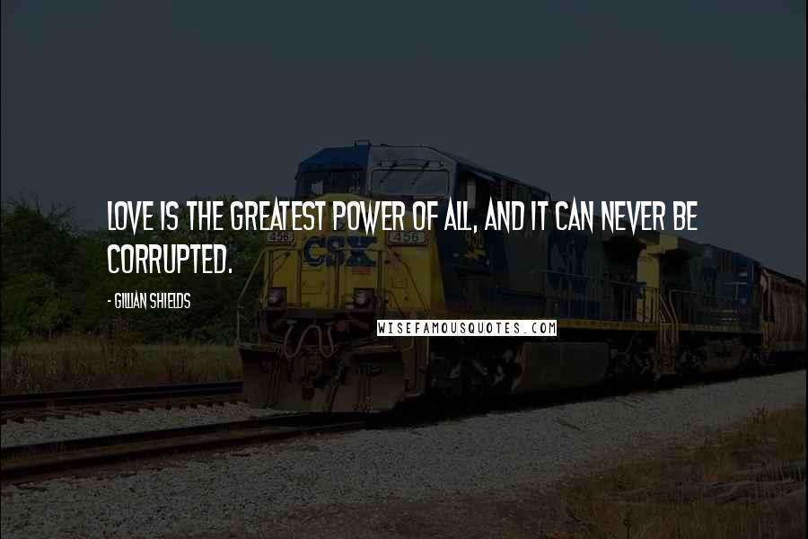 Gillian Shields Quotes: Love is the greatest power of all, and it can never be corrupted.