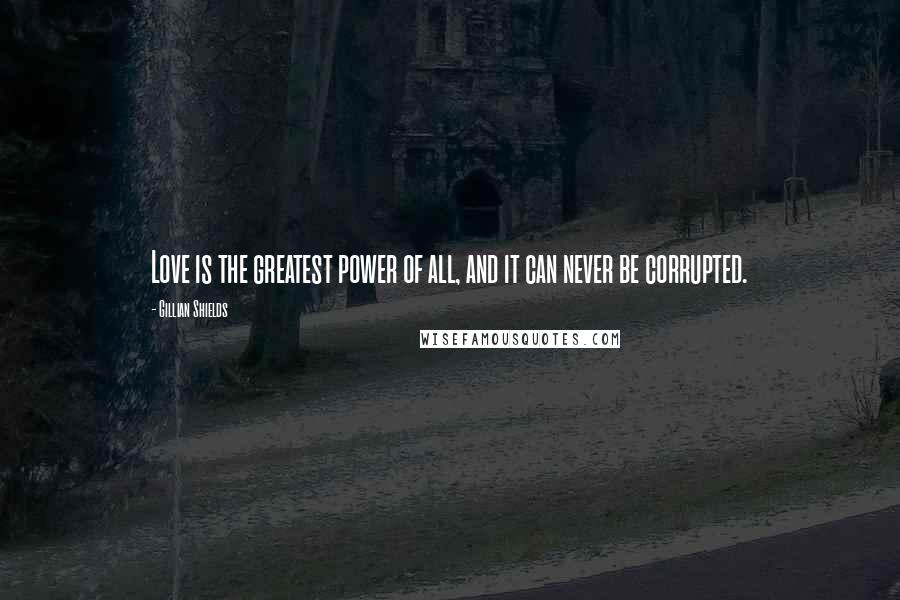 Gillian Shields Quotes: Love is the greatest power of all, and it can never be corrupted.