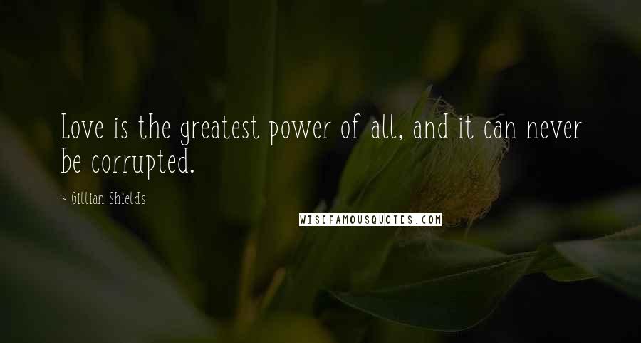 Gillian Shields Quotes: Love is the greatest power of all, and it can never be corrupted.