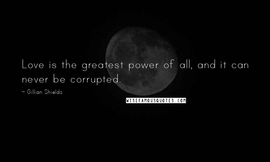 Gillian Shields Quotes: Love is the greatest power of all, and it can never be corrupted.