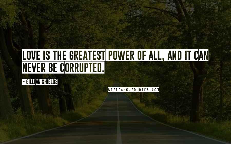 Gillian Shields Quotes: Love is the greatest power of all, and it can never be corrupted.