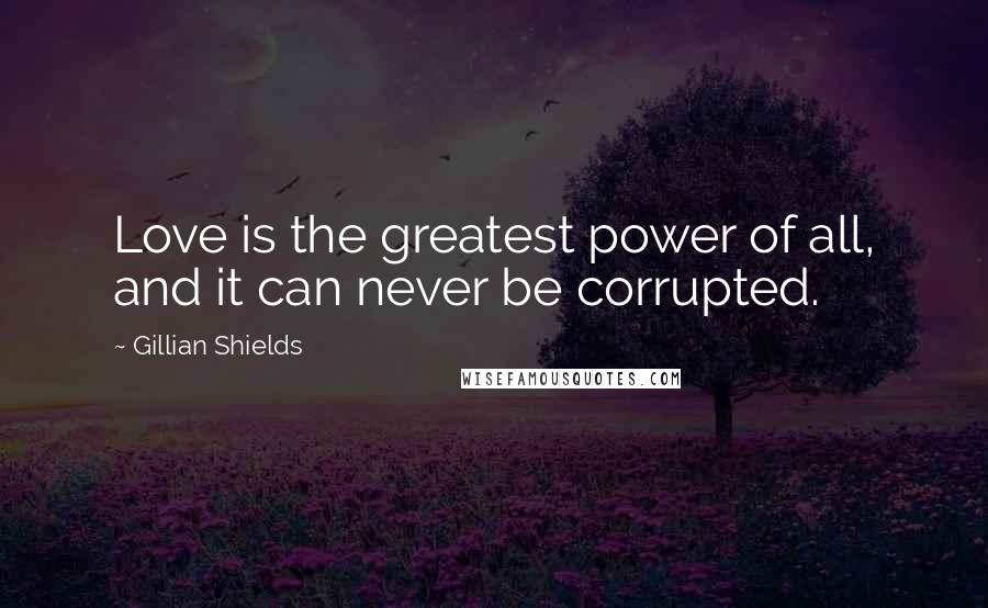 Gillian Shields Quotes: Love is the greatest power of all, and it can never be corrupted.