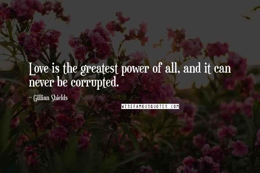 Gillian Shields Quotes: Love is the greatest power of all, and it can never be corrupted.