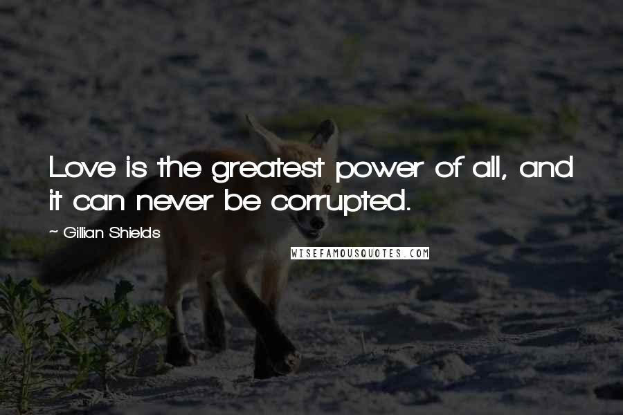 Gillian Shields Quotes: Love is the greatest power of all, and it can never be corrupted.