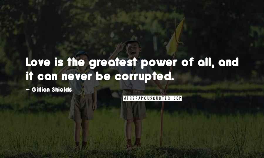Gillian Shields Quotes: Love is the greatest power of all, and it can never be corrupted.
