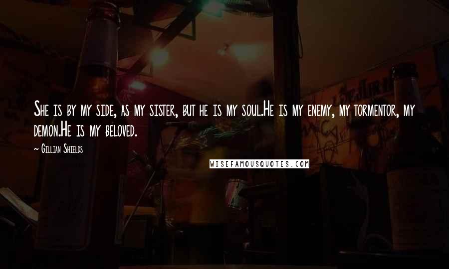 Gillian Shields Quotes: She is by my side, as my sister, but he is my soul.He is my enemy, my tormentor, my demon.He is my beloved.