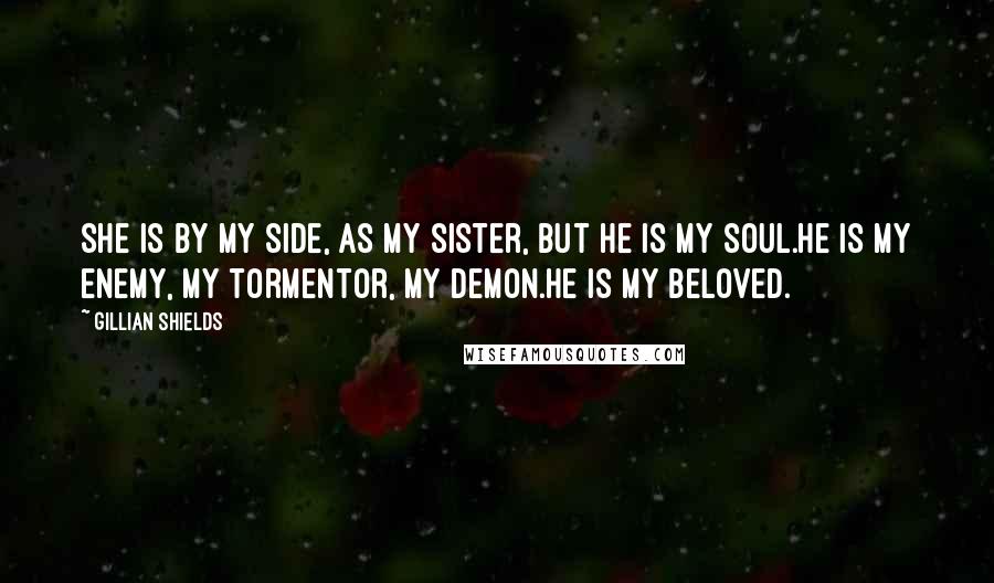 Gillian Shields Quotes: She is by my side, as my sister, but he is my soul.He is my enemy, my tormentor, my demon.He is my beloved.