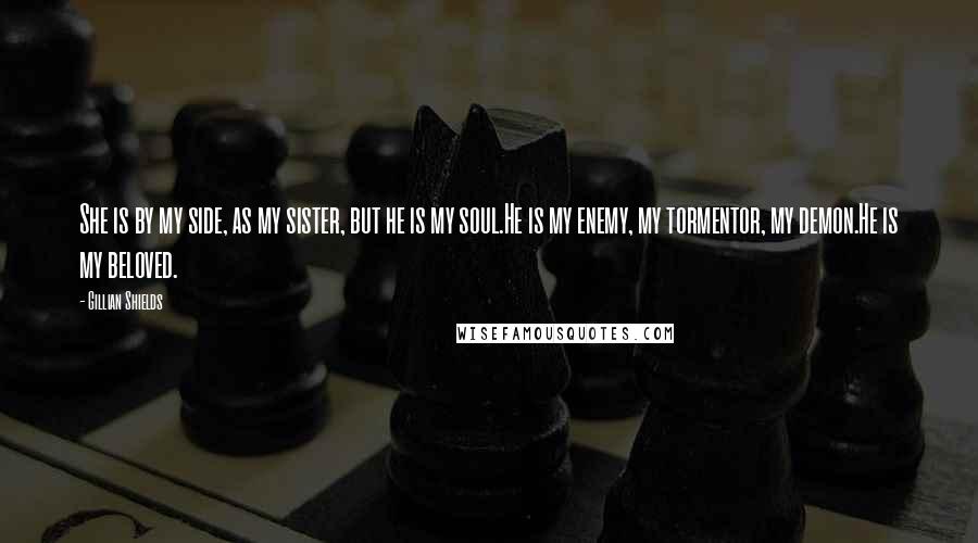 Gillian Shields Quotes: She is by my side, as my sister, but he is my soul.He is my enemy, my tormentor, my demon.He is my beloved.