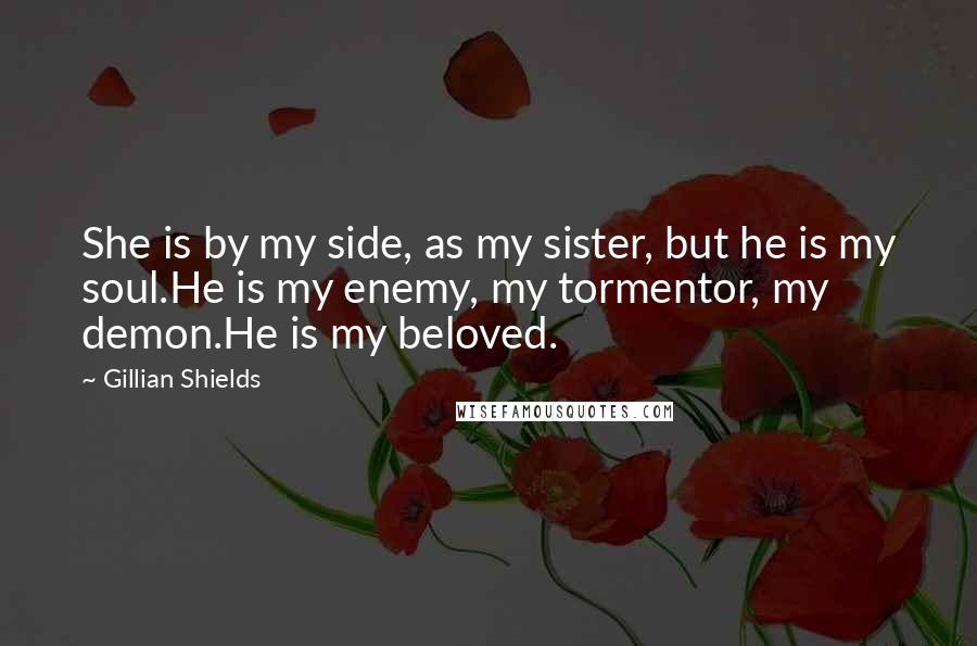 Gillian Shields Quotes: She is by my side, as my sister, but he is my soul.He is my enemy, my tormentor, my demon.He is my beloved.