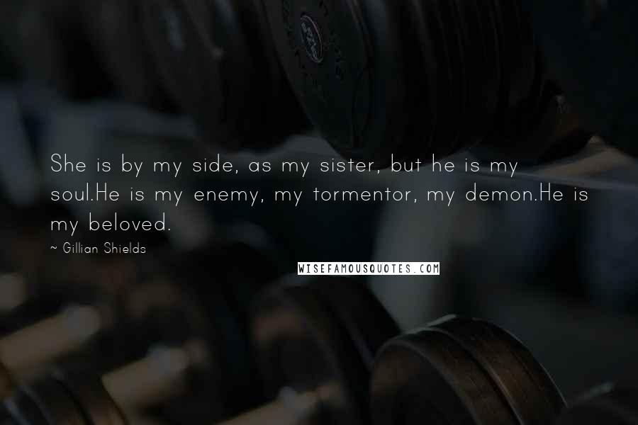 Gillian Shields Quotes: She is by my side, as my sister, but he is my soul.He is my enemy, my tormentor, my demon.He is my beloved.