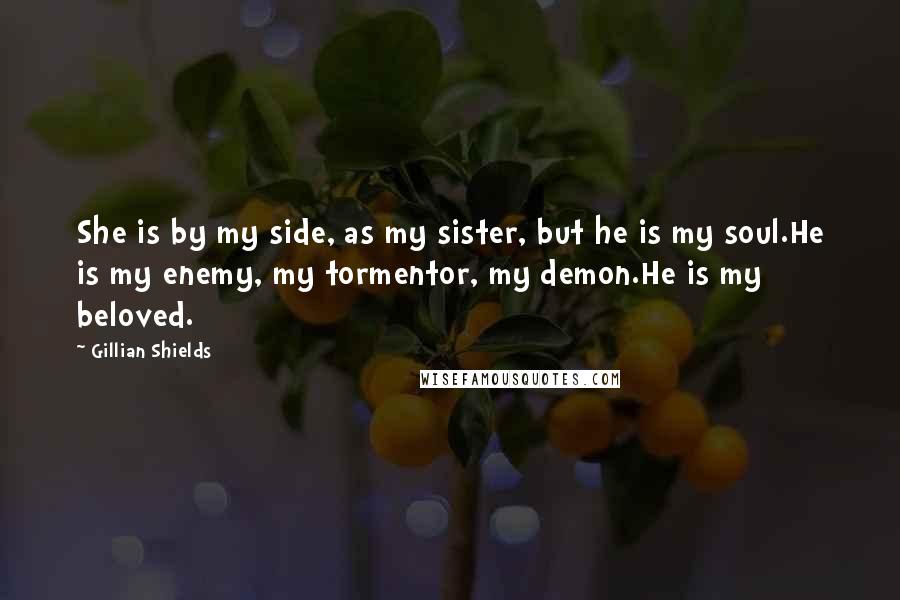 Gillian Shields Quotes: She is by my side, as my sister, but he is my soul.He is my enemy, my tormentor, my demon.He is my beloved.