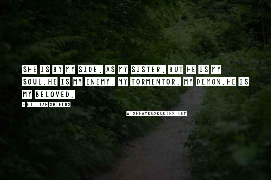 Gillian Shields Quotes: She is by my side, as my sister, but he is my soul.He is my enemy, my tormentor, my demon.He is my beloved.
