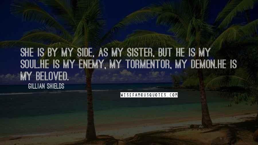 Gillian Shields Quotes: She is by my side, as my sister, but he is my soul.He is my enemy, my tormentor, my demon.He is my beloved.