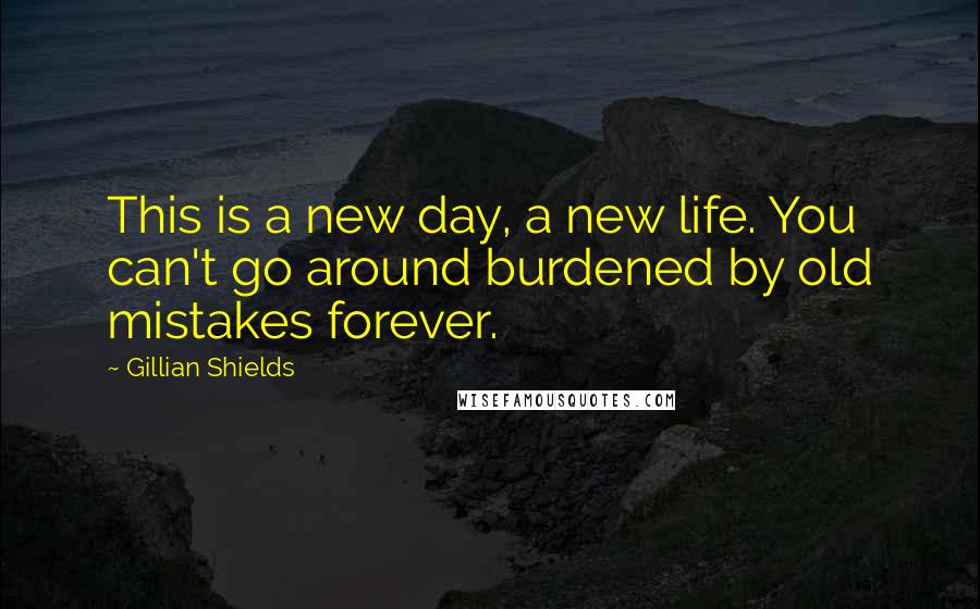 Gillian Shields Quotes: This is a new day, a new life. You can't go around burdened by old mistakes forever.