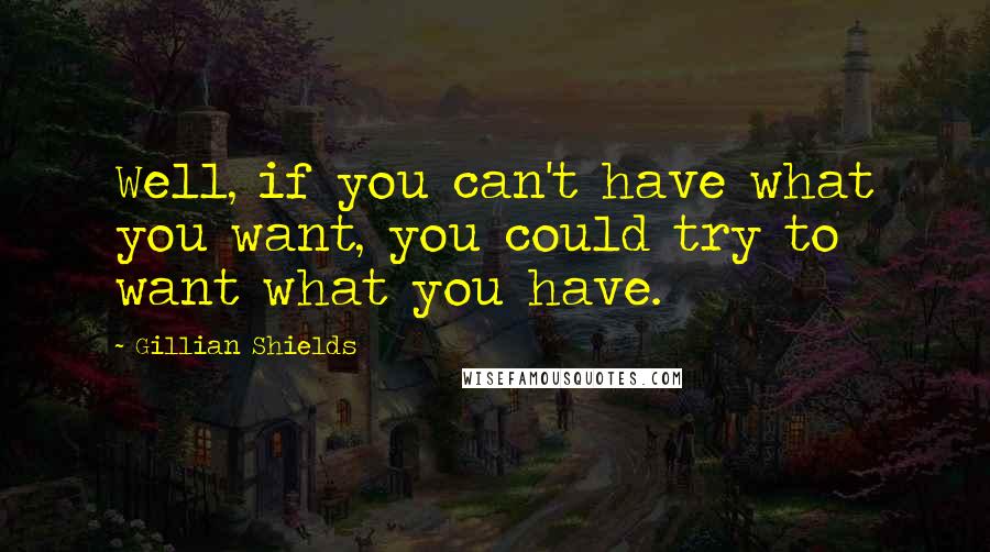 Gillian Shields Quotes: Well, if you can't have what you want, you could try to want what you have.