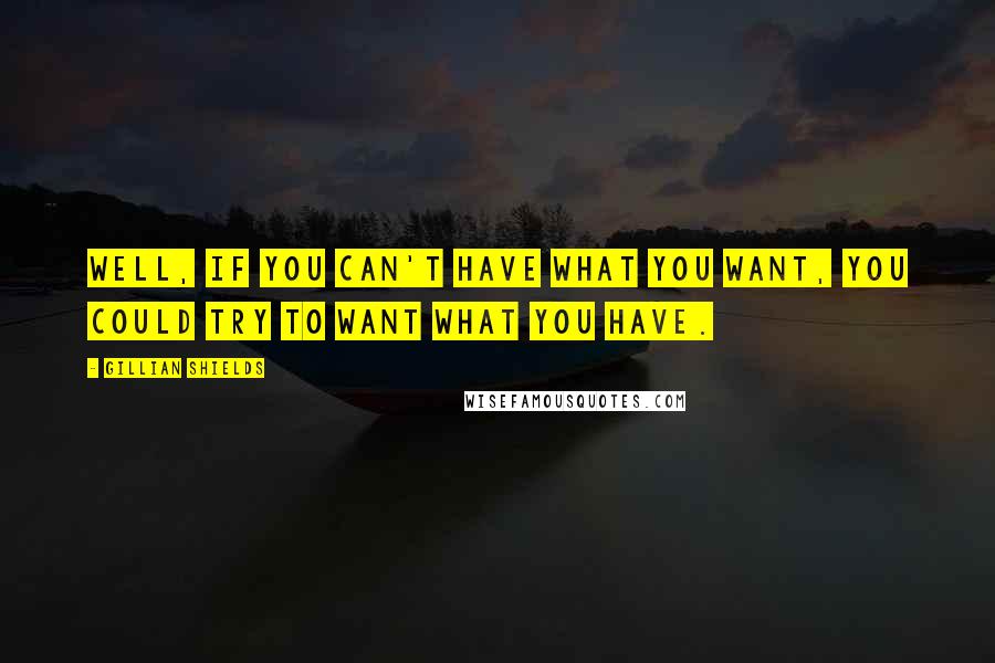 Gillian Shields Quotes: Well, if you can't have what you want, you could try to want what you have.