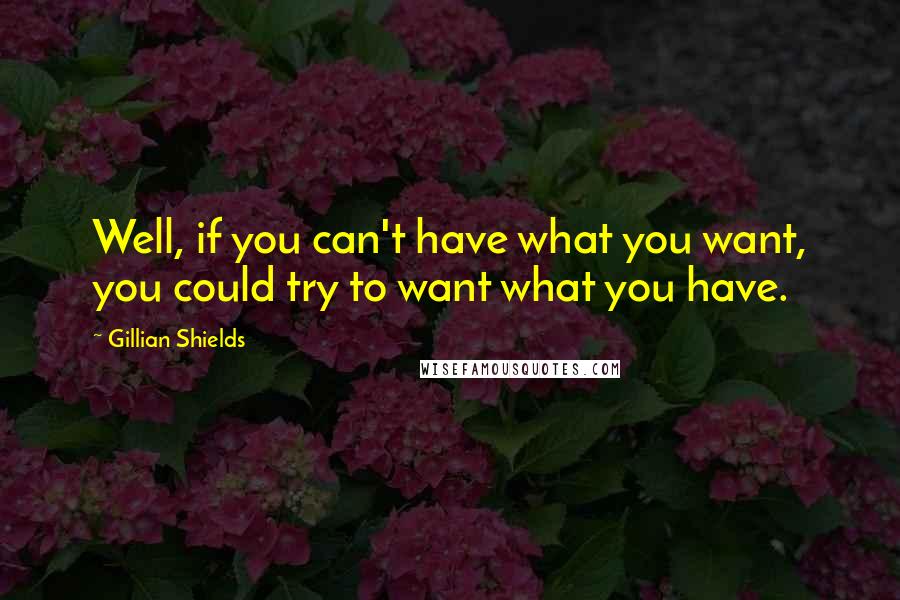 Gillian Shields Quotes: Well, if you can't have what you want, you could try to want what you have.