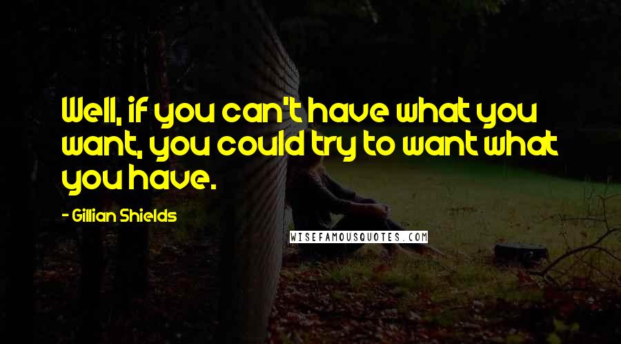 Gillian Shields Quotes: Well, if you can't have what you want, you could try to want what you have.