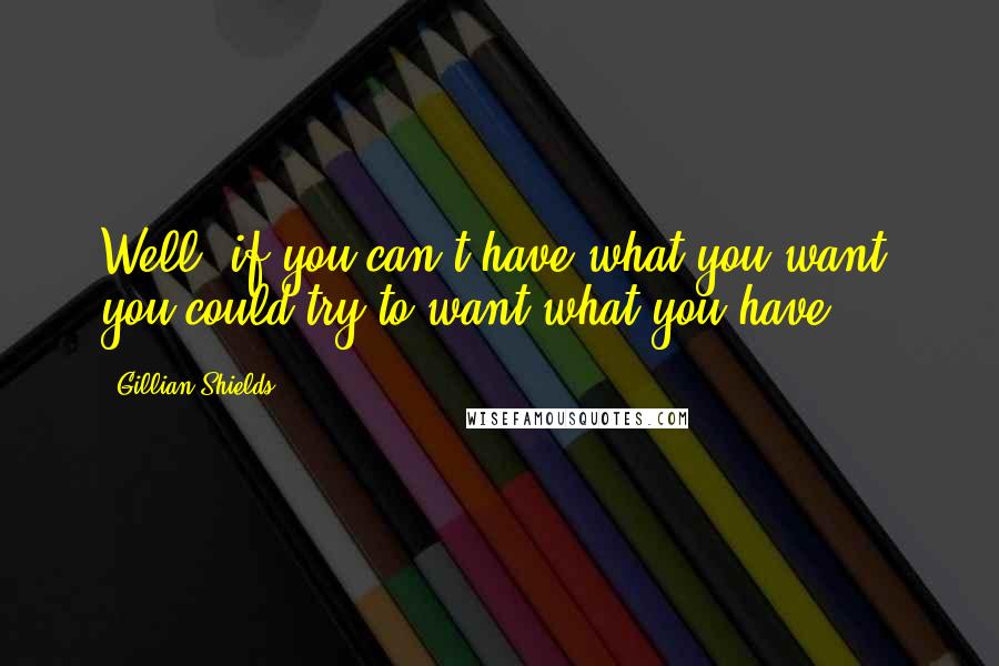 Gillian Shields Quotes: Well, if you can't have what you want, you could try to want what you have.