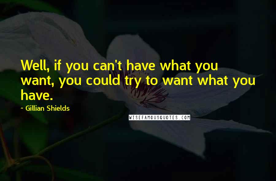 Gillian Shields Quotes: Well, if you can't have what you want, you could try to want what you have.