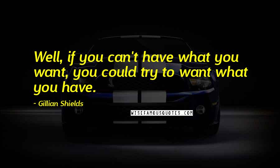 Gillian Shields Quotes: Well, if you can't have what you want, you could try to want what you have.