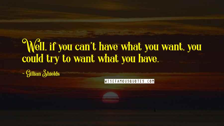 Gillian Shields Quotes: Well, if you can't have what you want, you could try to want what you have.