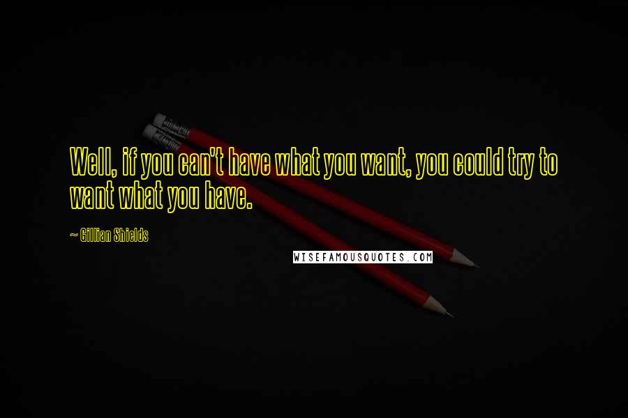 Gillian Shields Quotes: Well, if you can't have what you want, you could try to want what you have.