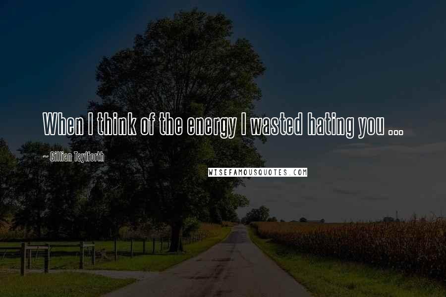 Gillian Taylforth Quotes: When I think of the energy I wasted hating you ...