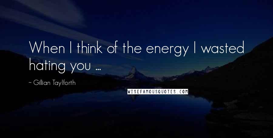 Gillian Taylforth Quotes: When I think of the energy I wasted hating you ...