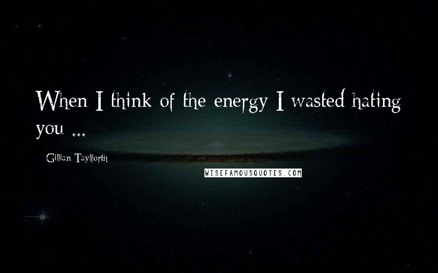 Gillian Taylforth Quotes: When I think of the energy I wasted hating you ...