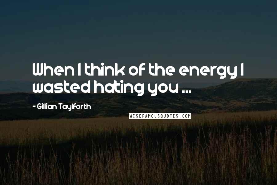 Gillian Taylforth Quotes: When I think of the energy I wasted hating you ...