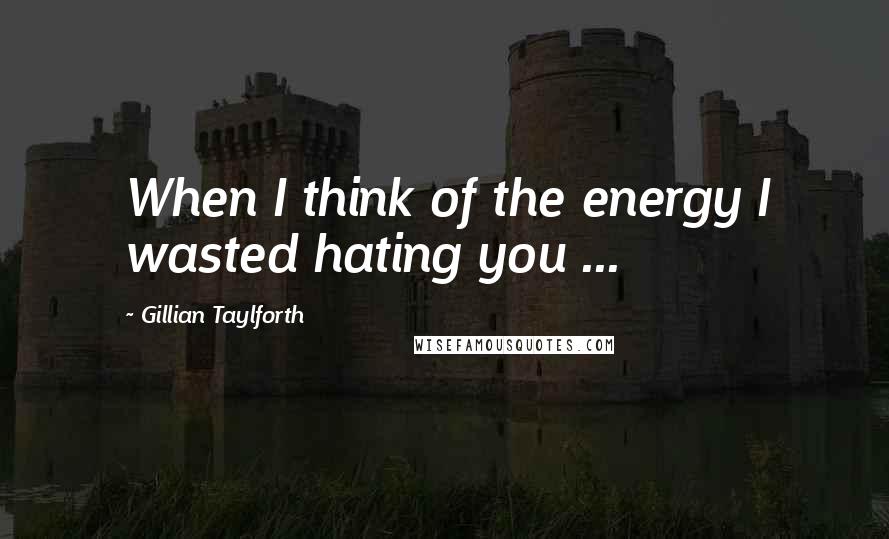 Gillian Taylforth Quotes: When I think of the energy I wasted hating you ...